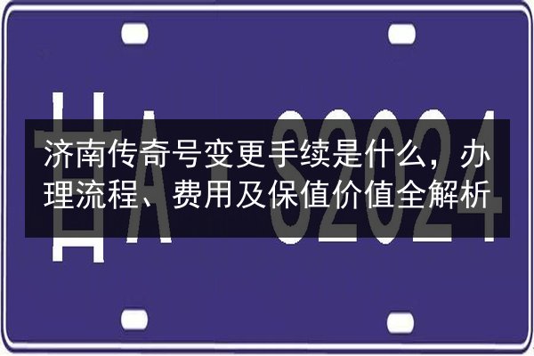 济南传奇号变更手续是什么,办理流程、费用及保值价值全解析 第3张 济南传奇号变更手续是什么,办理流程、费用及保值价值全解析 第3张