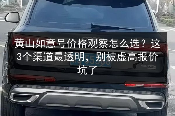 黄山如意号价格观察怎么选？这3个渠道最透明，别被虚高报价坑了