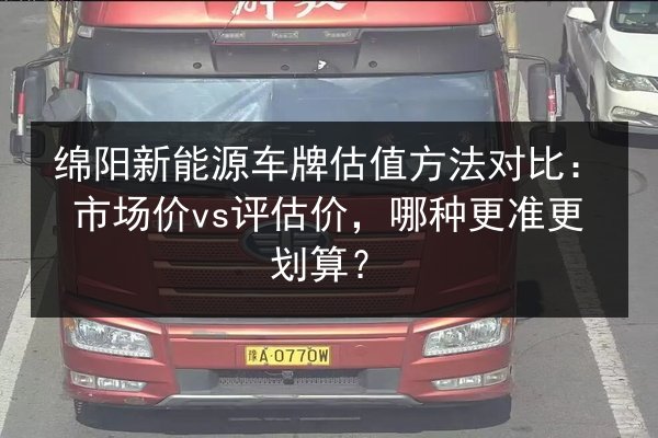 绵阳新能源车牌估值方法对比：市场价vs评估价，哪种更准更划算？
