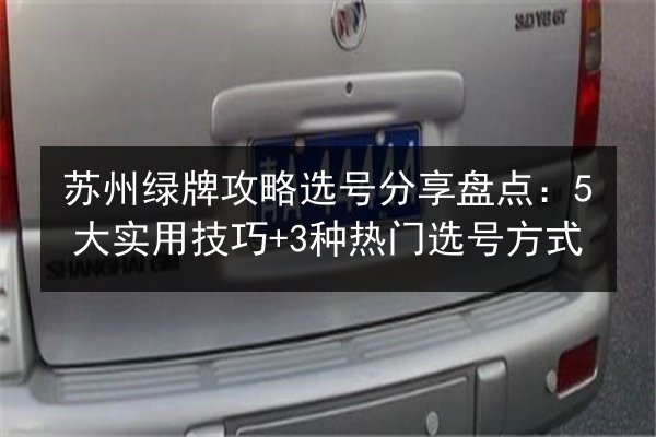 苏州绿牌攻略选号分享盘点：5大实用技巧+3种热门选号方式