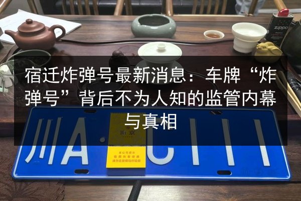 宿迁炸弹号最新消息：车牌“炸弹号”背后不为人知的监管内幕与真相