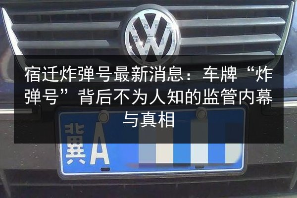 宿迁炸弹号最新消息:车牌“炸弹号”背后不为人知的监管内幕与真相 第2张 宿迁炸弹号最新消息:车牌“炸弹号”背后不为人知的监管内幕与真相 第2张