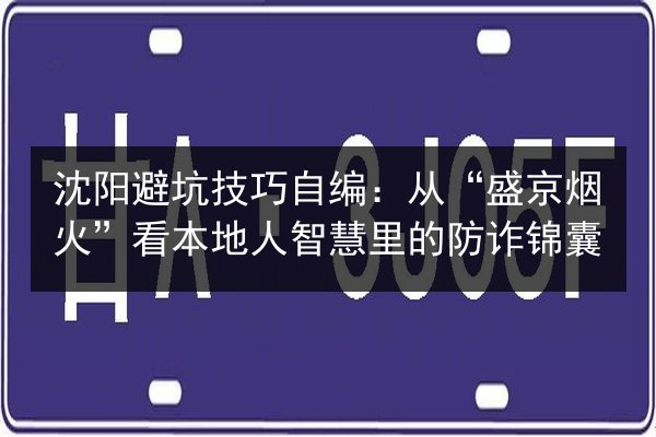 沈阳避坑技巧自编：从“盛京烟火”看本地人智慧里的防诈锦囊