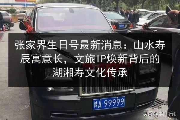 张家界生日号最新消息:山水寿辰寓意长,文旅IP焕新背后的湖湘寿文化传承 第3张 张家界生日号最新消息:山水寿辰寓意长,文旅IP焕新背后的湖湘寿文化传承 第3张