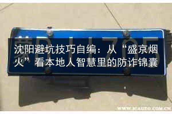 沈阳避坑技巧自编:从“盛京烟火”看本地人智慧里的防诈锦囊 第3张 沈阳避坑技巧自编:从“盛京烟火”看本地人智慧里的防诈锦囊 第3张