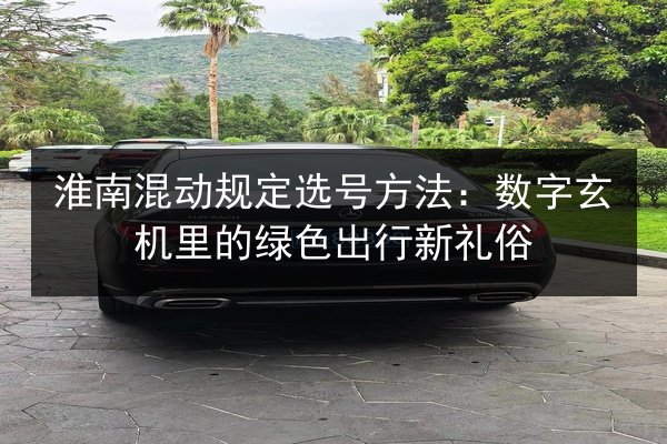 淮南混动规定选号方法:数字玄机里的绿色出行新礼俗 第2张 淮南混动规定选号方法:数字玄机里的绿色出行新礼俗 第2张