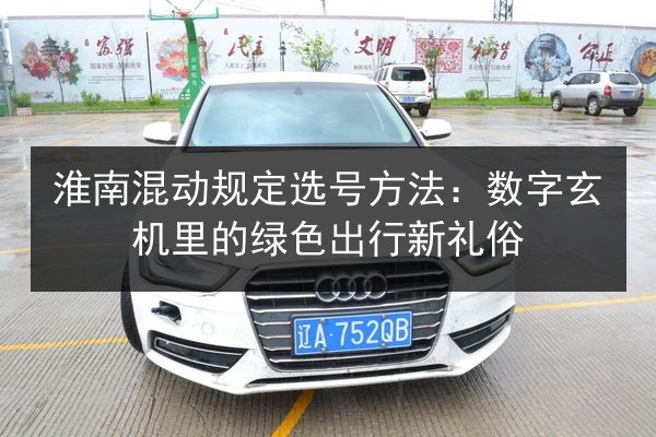 淮南混动规定选号方法:数字玄机里的绿色出行新礼俗 第3张 淮南混动规定选号方法:数字玄机里的绿色出行新礼俗 第3张
