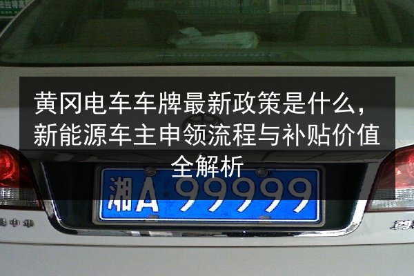 黄冈电车车牌最新政策是什么，新能源车主申领流程与补贴价值全解析 第3张
