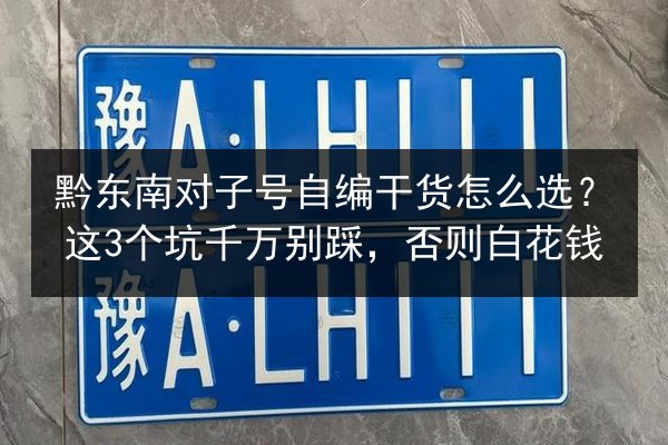 黔东南对子号自编干货怎么选？这3个坑千万别踩，否则白花钱 第2张