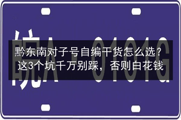黔东南对子号自编干货怎么选？这3个坑千万别踩，否则白花钱 第3张