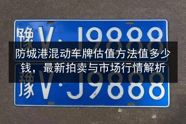 防城港混动车牌估值方法值多少钱,最新拍卖与市场行情解析 第3张 防城港混动车牌估值方法值多少钱,最新拍卖与市场行情解析 第3张