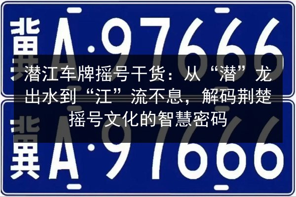 潜江车牌摇号干货:从“潜”龙出水到“江”流不息,解码荆楚摇号文化的智慧密码 第2张 潜江车牌摇号干货:从“潜”龙出水到“江”流不息,解码荆楚摇号文化的智慧密码 第2张