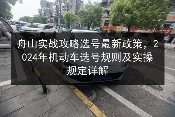 舟山实战攻略选号最新政策,2024年机动车选号规则及实操规定详解 第2张 舟山实战攻略选号最新政策,2024年机动车选号规则及实操规定详解 第2张