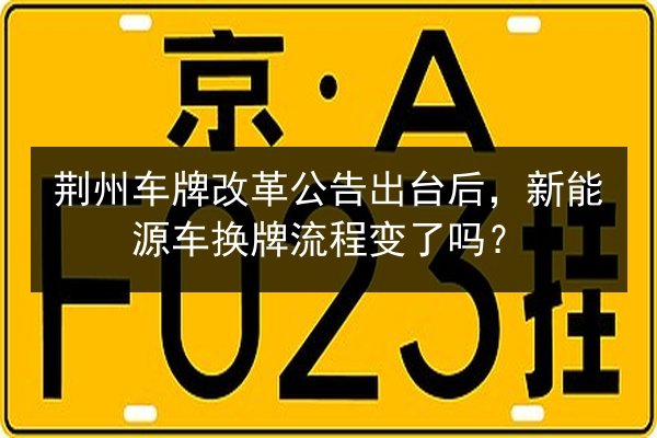 荆州车牌改革公告出台后,新能源车换牌流程变了吗? 第2张 荆州车牌改革公告出台后,新能源车换牌流程变了吗? 第2张