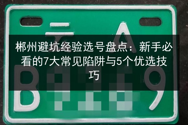 郴州避坑经验选号盘点：新手必看的7大常见陷阱与5个优选技巧