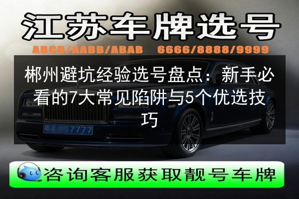 郴州避坑经验选号盘点:新手必看的7大常见陷阱与5个优选技巧 第3张 郴州避坑经验选号盘点:新手必看的7大常见陷阱与5个优选技巧 第3张