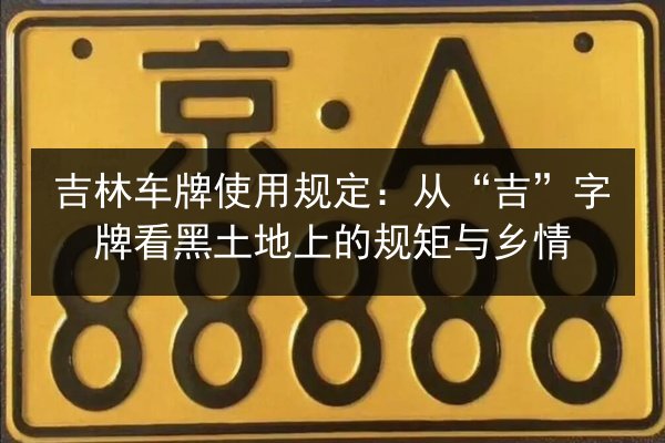 吉林车牌使用规定:从“吉”字牌看黑土地上的规矩与乡情 第3张 吉林车牌使用规定:从“吉”字牌看黑土地上的规矩与乡情 第3张