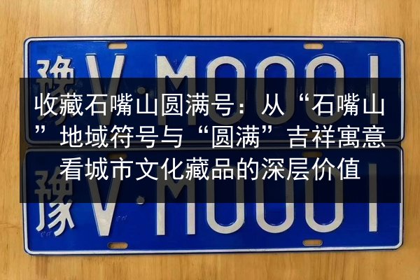 收藏石嘴山圆满号:从“石嘴山”地域符号与“圆满”吉祥寓意看城市文化藏品的深层价值 第3张 收藏石嘴山圆满号:从“石嘴山”地域符号与“圆满”吉祥寓意看城市文化藏品的深层价值 第3张