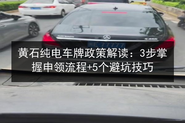 黄石纯电车牌政策解读：3步掌握申领流程+5个避坑技巧