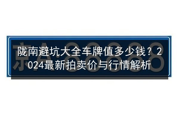 陇南避坑大全车牌值多少钱?2024最新拍卖价与行情解析 第2张 陇南避坑大全车牌值多少钱?2024最新拍卖价与行情解析 第2张