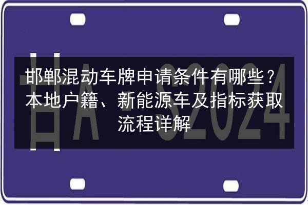 邯郸混动车牌申请条件有哪些?本地户籍、新能源车及指标获取流程详解 第3张 邯郸混动车牌申请条件有哪些?本地户籍、新能源车及指标获取流程详解 第3张