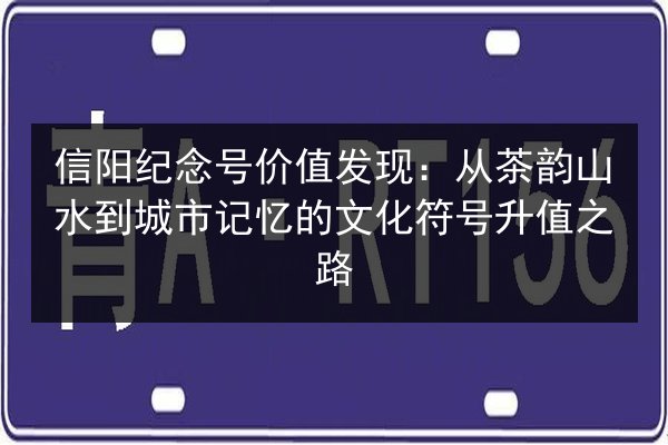 信阳纪念号价值发现：从茶韵山水到城市记忆的文化符号升值之路