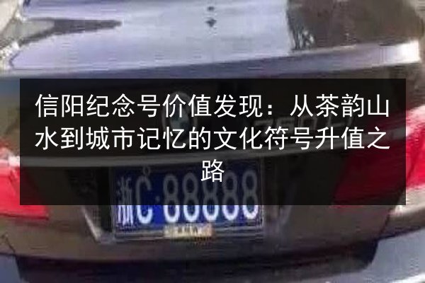 信阳纪念号价值发现:从茶韵山水到城市记忆的文化符号升值之路 第2张 信阳纪念号价值发现:从茶韵山水到城市记忆的文化符号升值之路 第2张