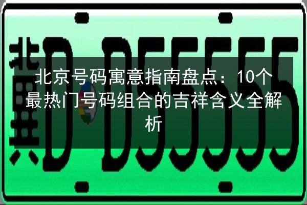 北京号码寓意指南盘点:10个最热门号码组合的吉祥含义全解析 第2张 北京号码寓意指南盘点:10个最热门号码组合的吉祥含义全解析 第2张