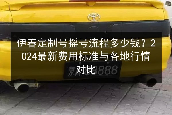 伊春定制号摇号流程多少钱？2024最新费用标准与各地行情对比
