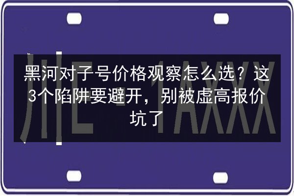 黑河对子号价格观察怎么选?这3个陷阱要避开,别被虚高报价坑了 第3张 黑河对子号价格观察怎么选?这3个陷阱要避开,别被虚高报价坑了 第3张