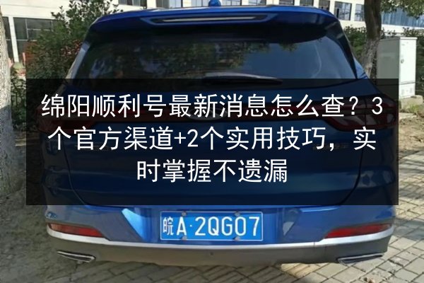 绵阳顺利号最新消息怎么查？3个官方渠道+2个实用技巧，实时掌握不遗漏 第1张
