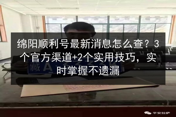 绵阳顺利号最新消息怎么查？3个官方渠道+2个实用技巧，实时掌握不遗漏 第2张