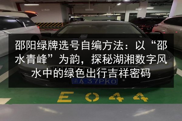 邵阳绿牌选号自编方法:以“邵水青峰”为韵,探秘湖湘数字风水中的绿色出行吉祥密码 第2张 邵阳绿牌选号自编方法:以“邵水青峰”为韵,探秘湖湘数字风水中的绿色出行吉祥密码 第2张