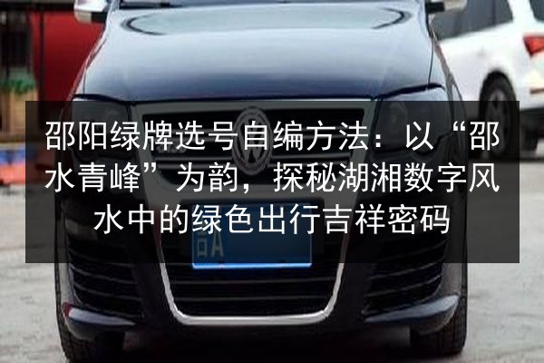 邵阳绿牌选号自编方法:以“邵水青峰”为韵,探秘湖湘数字风水中的绿色出行吉祥密码 第3张 邵阳绿牌选号自编方法:以“邵水青峰”为韵,探秘湖湘数字风水中的绿色出行吉祥密码 第3张