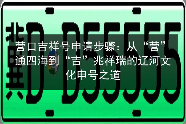营口吉祥号申请步骤：从“营”通四海到“吉”兆祥瑞的辽河文化申号之道 第3张