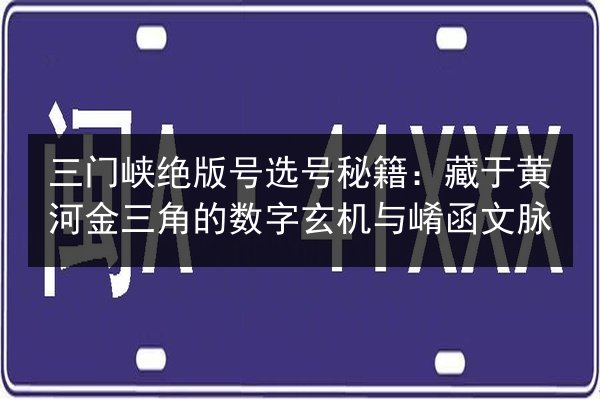 三门峡绝版号选号秘籍：藏于黄河金三角的数字玄机与崤函文脉 第1张