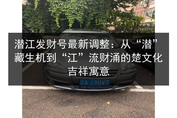 潜江发财号最新调整:从“潜”藏生机到“江”流财涌的楚文化吉祥寓意 第2张 潜江发财号最新调整:从“潜”藏生机到“江”流财涌的楚文化吉祥寓意 第2张