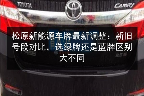 松原新能源车牌最新调整：新旧号段对比，选绿牌还是蓝牌区别大不同