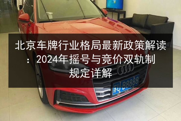 北京车牌行业格局最新政策解读：2024年摇号与竞价双轨制规定详解 第1张