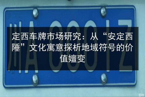 定西车牌市场研究:从“安定西陲”文化寓意探析地域符号的价值嬗变 第1张 定西车牌市场研究:从“安定西陲”文化寓意探析地域符号的价值嬗变 第1张