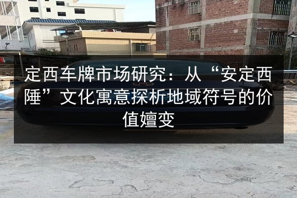 定西车牌市场研究:从“安定西陲”文化寓意探析地域符号的价值嬗变 第2张 定西车牌市场研究:从“安定西陲”文化寓意探析地域符号的价值嬗变 第2张