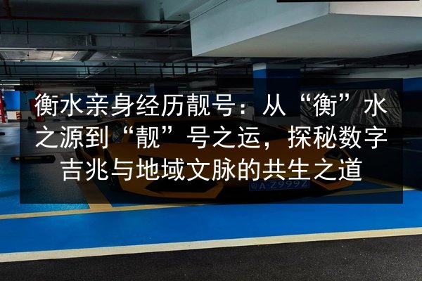 衡水亲身经历靓号:从“衡”水之源到“靓”号之运,探秘数字吉兆与地域文脉的共生之道 第2张 衡水亲身经历靓号:从“衡”水之源到“靓”号之运,探秘数字吉兆与地域文脉的共生之道 第2张