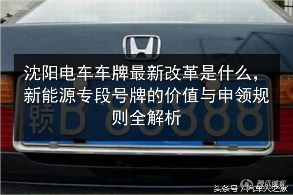沈阳电车车牌最新改革是什么，新能源专段号牌的价值与申领规则全解析