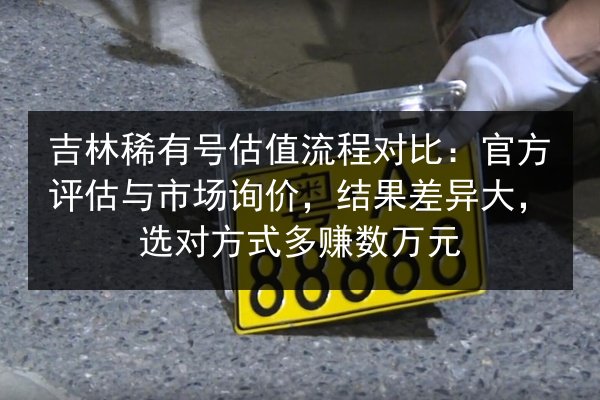 吉林稀有号估值流程对比：官方评估与市场询价，结果差异大，选对方式多赚数万元