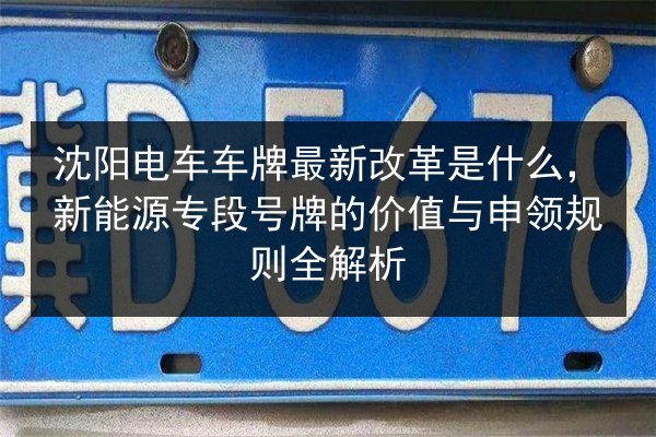 沈阳电车车牌最新改革是什么,新能源专段号牌的价值与申领规则全解析 第2张 沈阳电车车牌最新改革是什么,新能源专段号牌的价值与申领规则全解析 第2张