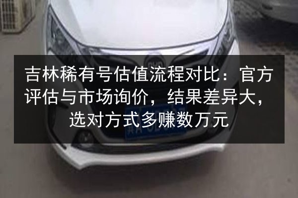 吉林稀有号估值流程对比:官方评估与市场询价,结果差异大,选对方式多赚数万元 第2张 吉林稀有号估值流程对比:官方评估与市场询价,结果差异大,选对方式多赚数万元 第2张