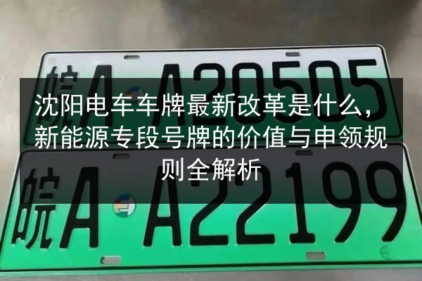 沈阳电车车牌最新改革是什么,新能源专段号牌的价值与申领规则全解析 第3张 沈阳电车车牌最新改革是什么,新能源专段号牌的价值与申领规则全解析 第3张