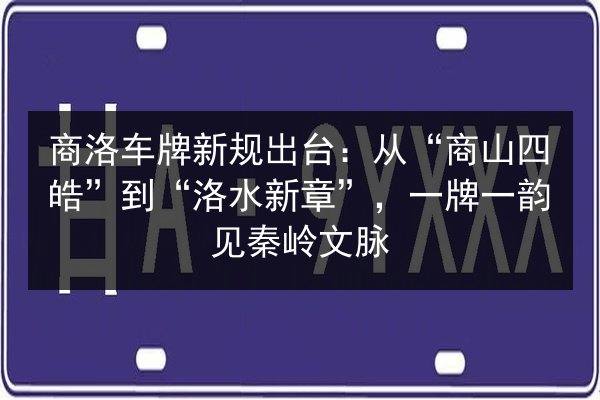 商洛车牌新规出台:从“商山四皓”到“洛水新章”,一牌一韵见秦岭文脉 第2张 商洛车牌新规出台:从“商山四皓”到“洛水新章”,一牌一韵见秦岭文脉 第2张