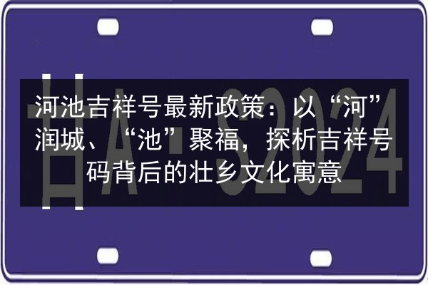 河池吉祥号最新政策：以“河”润城、“池”聚福，探析吉祥号码背后的壮乡文化寓意