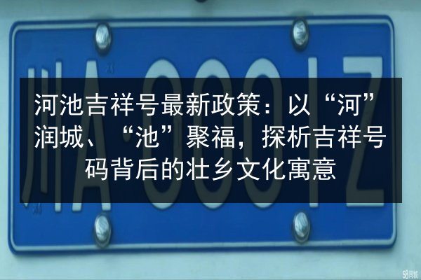 河池吉祥号最新政策:以“河”润城、“池”聚福,探析吉祥号码背后的壮乡文化寓意 第2张 河池吉祥号最新政策:以“河”润城、“池”聚福,探析吉祥号码背后的壮乡文化寓意 第2张